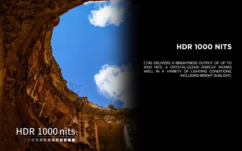 HDR 1000 NITS - C745 delivers a brightness output of up to 1000 nits. A crystal-clear display works well in a variety of lighting conditions, including bright sunlight. 
